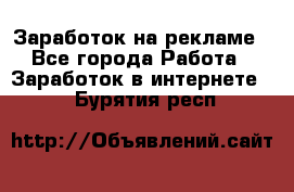 Заработок на рекламе - Все города Работа » Заработок в интернете   . Бурятия респ.